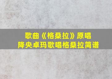 歌曲《格桑拉》原唱 降央卓玛歌唱格桑拉简谱